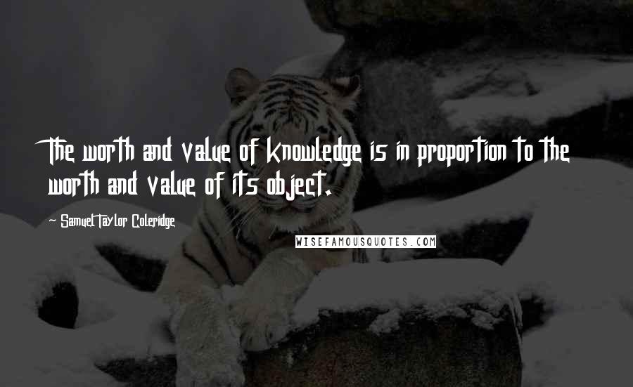 Samuel Taylor Coleridge Quotes: The worth and value of knowledge is in proportion to the worth and value of its object.