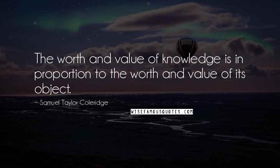 Samuel Taylor Coleridge Quotes: The worth and value of knowledge is in proportion to the worth and value of its object.