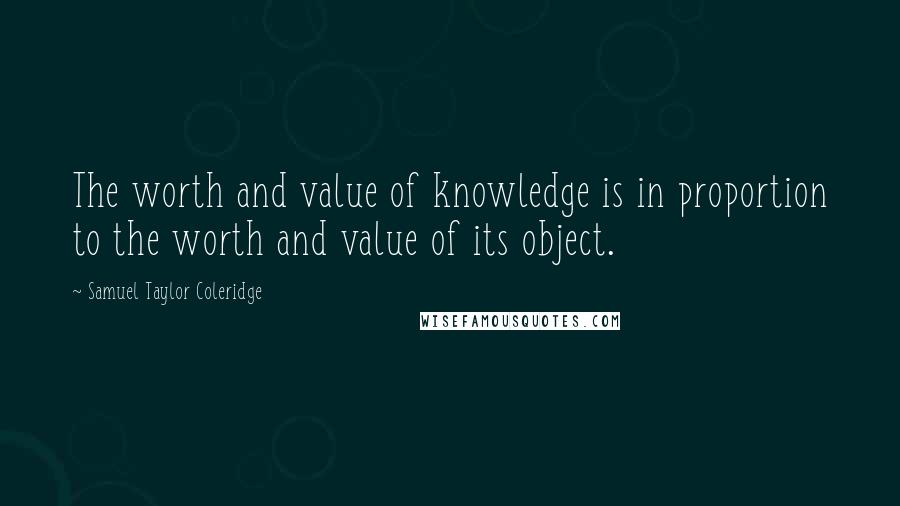 Samuel Taylor Coleridge Quotes: The worth and value of knowledge is in proportion to the worth and value of its object.