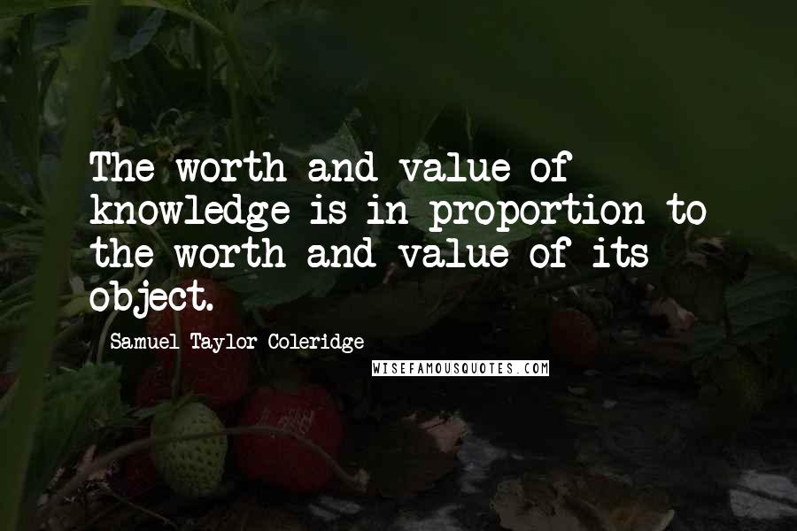 Samuel Taylor Coleridge Quotes: The worth and value of knowledge is in proportion to the worth and value of its object.