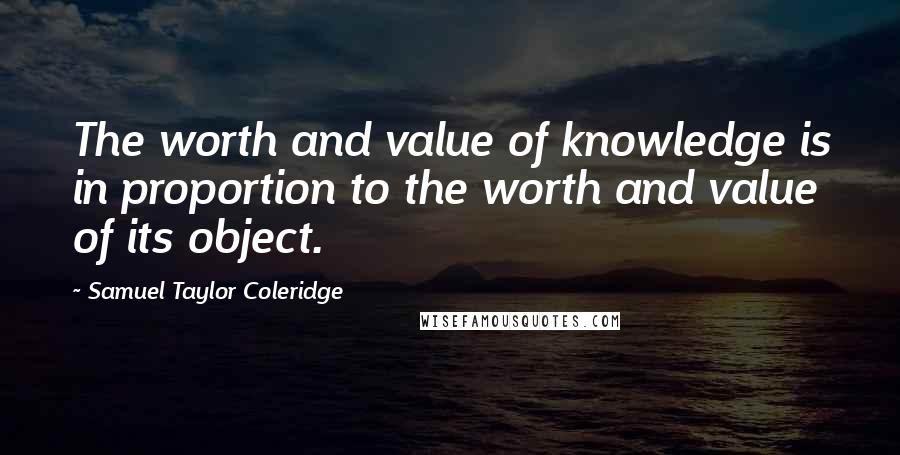 Samuel Taylor Coleridge Quotes: The worth and value of knowledge is in proportion to the worth and value of its object.