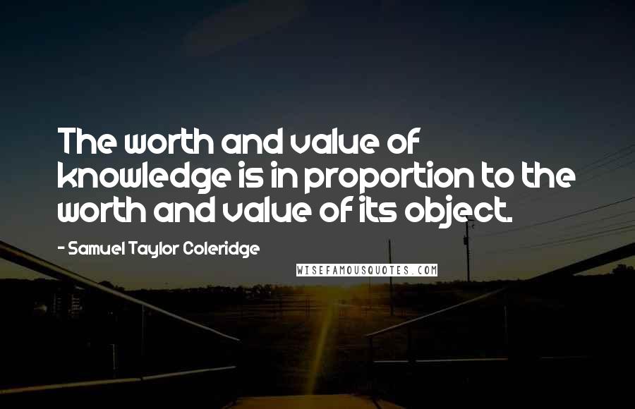 Samuel Taylor Coleridge Quotes: The worth and value of knowledge is in proportion to the worth and value of its object.