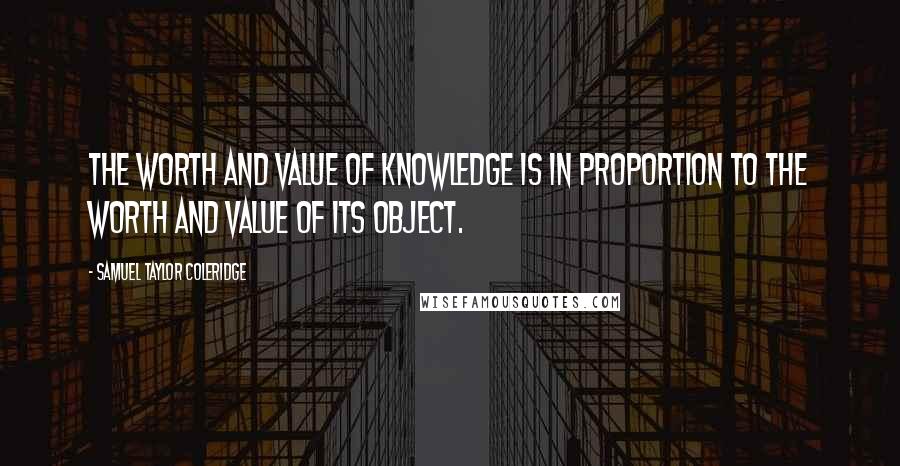 Samuel Taylor Coleridge Quotes: The worth and value of knowledge is in proportion to the worth and value of its object.