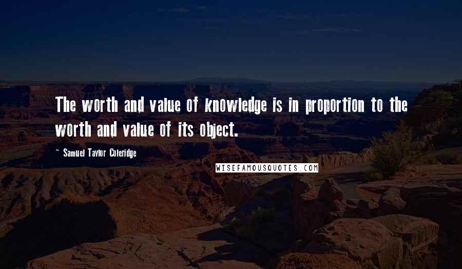 Samuel Taylor Coleridge Quotes: The worth and value of knowledge is in proportion to the worth and value of its object.