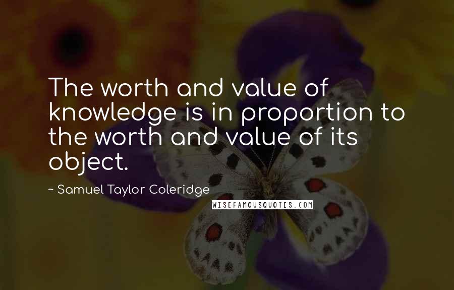 Samuel Taylor Coleridge Quotes: The worth and value of knowledge is in proportion to the worth and value of its object.