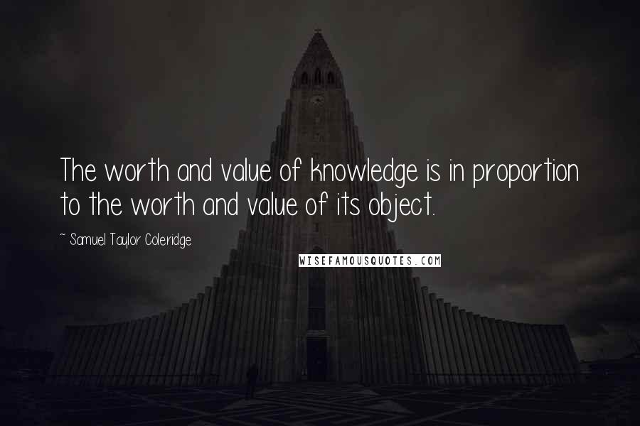 Samuel Taylor Coleridge Quotes: The worth and value of knowledge is in proportion to the worth and value of its object.