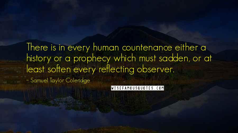 Samuel Taylor Coleridge Quotes: There is in every human countenance either a history or a prophecy which must sadden, or at least soften every reflecting observer.