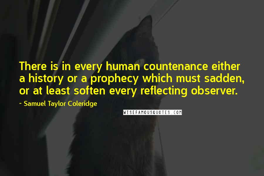 Samuel Taylor Coleridge Quotes: There is in every human countenance either a history or a prophecy which must sadden, or at least soften every reflecting observer.