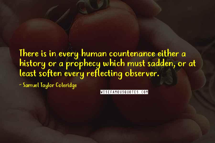 Samuel Taylor Coleridge Quotes: There is in every human countenance either a history or a prophecy which must sadden, or at least soften every reflecting observer.