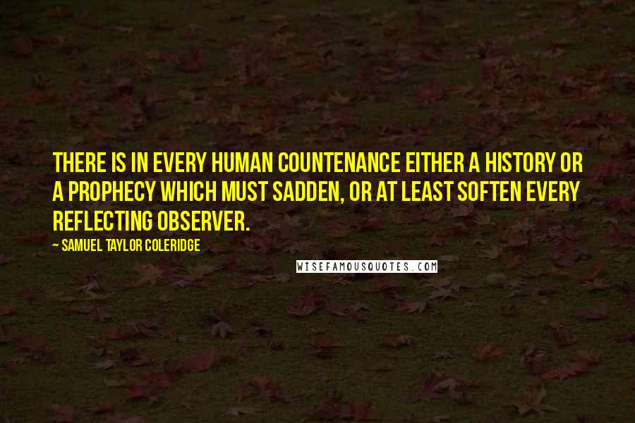 Samuel Taylor Coleridge Quotes: There is in every human countenance either a history or a prophecy which must sadden, or at least soften every reflecting observer.