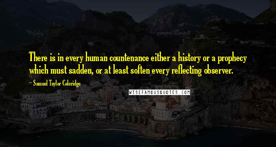 Samuel Taylor Coleridge Quotes: There is in every human countenance either a history or a prophecy which must sadden, or at least soften every reflecting observer.