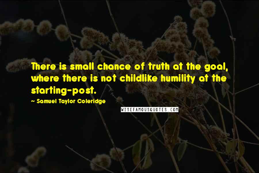 Samuel Taylor Coleridge Quotes: There is small chance of truth at the goal, where there is not childlike humility at the starting-post.