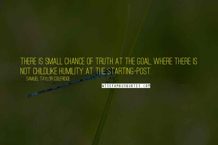 Samuel Taylor Coleridge Quotes: There is small chance of truth at the goal, where there is not childlike humility at the starting-post.