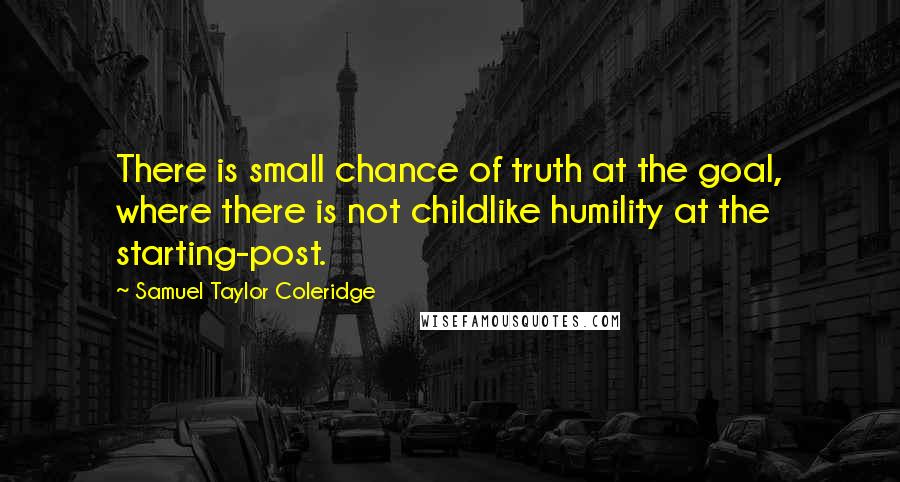 Samuel Taylor Coleridge Quotes: There is small chance of truth at the goal, where there is not childlike humility at the starting-post.