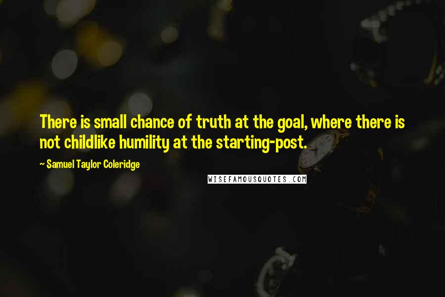 Samuel Taylor Coleridge Quotes: There is small chance of truth at the goal, where there is not childlike humility at the starting-post.