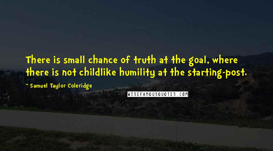 Samuel Taylor Coleridge Quotes: There is small chance of truth at the goal, where there is not childlike humility at the starting-post.