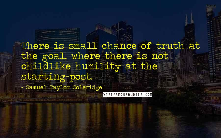 Samuel Taylor Coleridge Quotes: There is small chance of truth at the goal, where there is not childlike humility at the starting-post.