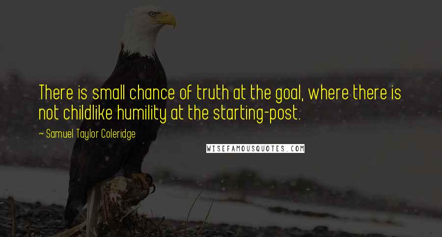 Samuel Taylor Coleridge Quotes: There is small chance of truth at the goal, where there is not childlike humility at the starting-post.