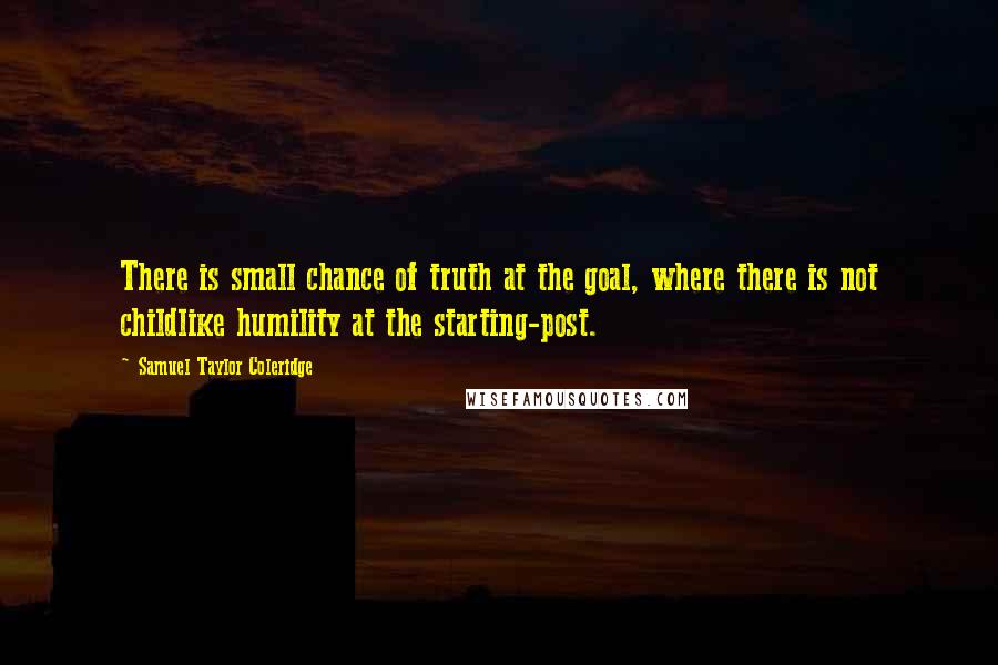 Samuel Taylor Coleridge Quotes: There is small chance of truth at the goal, where there is not childlike humility at the starting-post.