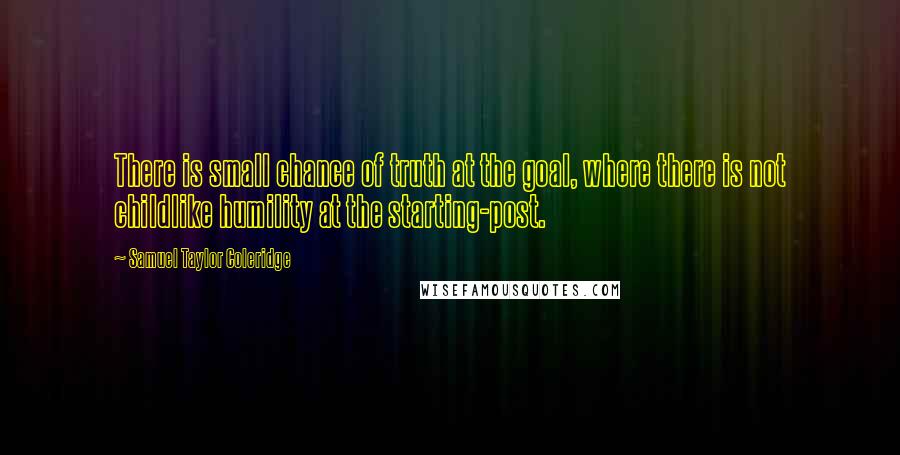 Samuel Taylor Coleridge Quotes: There is small chance of truth at the goal, where there is not childlike humility at the starting-post.