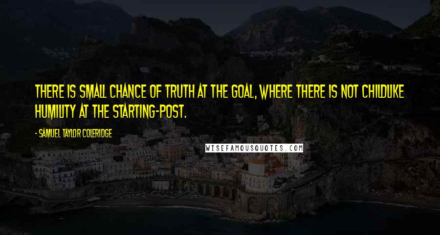 Samuel Taylor Coleridge Quotes: There is small chance of truth at the goal, where there is not childlike humility at the starting-post.