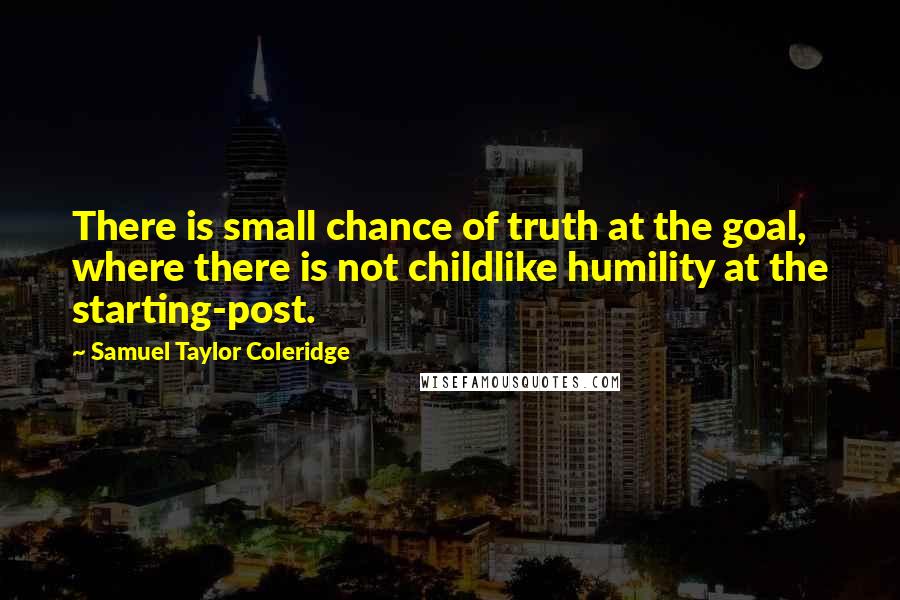 Samuel Taylor Coleridge Quotes: There is small chance of truth at the goal, where there is not childlike humility at the starting-post.