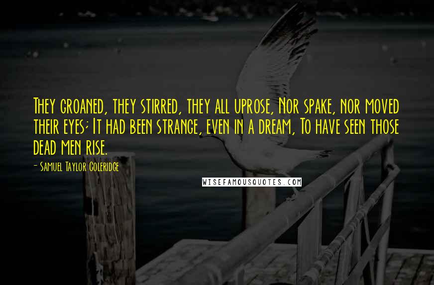 Samuel Taylor Coleridge Quotes: They groaned, they stirred, they all uprose, Nor spake, nor moved their eyes; It had been strange, even in a dream, To have seen those dead men rise.
