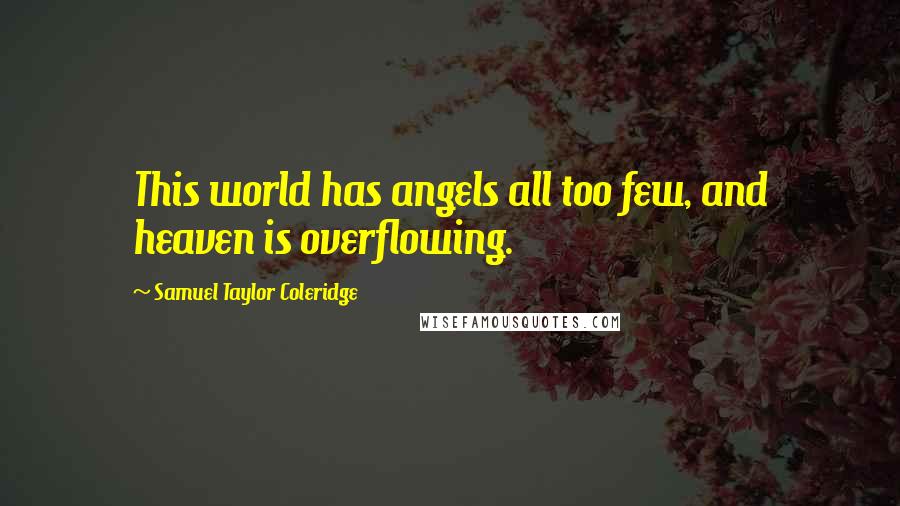 Samuel Taylor Coleridge Quotes: This world has angels all too few, and heaven is overflowing.