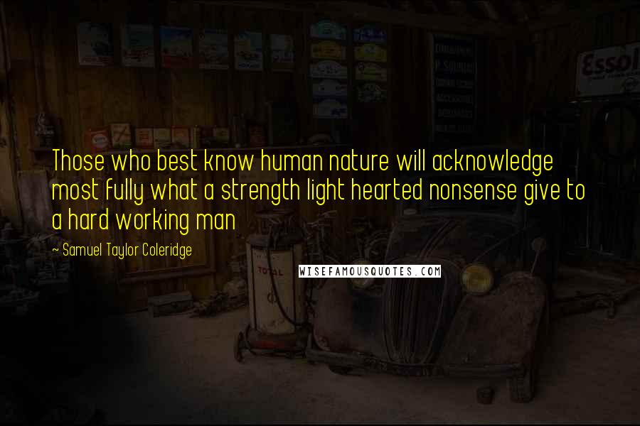 Samuel Taylor Coleridge Quotes: Those who best know human nature will acknowledge most fully what a strength light hearted nonsense give to a hard working man