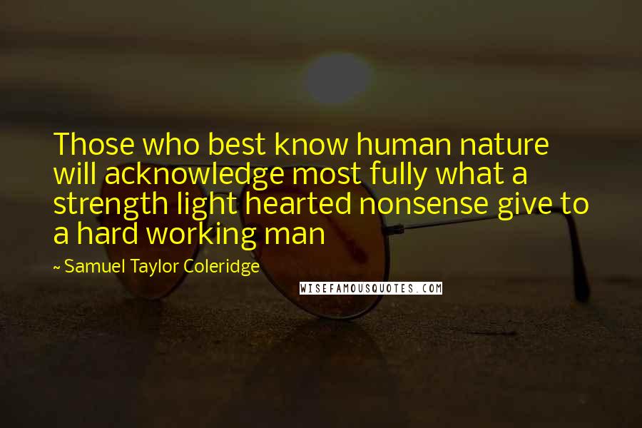 Samuel Taylor Coleridge Quotes: Those who best know human nature will acknowledge most fully what a strength light hearted nonsense give to a hard working man