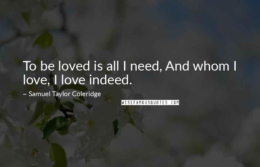 Samuel Taylor Coleridge Quotes: To be loved is all I need, And whom I love, I love indeed.
