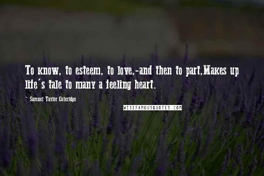 Samuel Taylor Coleridge Quotes: To know, to esteem, to love,-and then to part,Makes up life's tale to many a feeling heart.