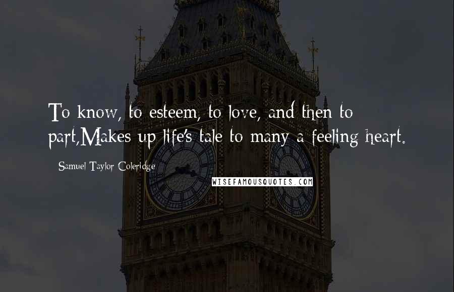 Samuel Taylor Coleridge Quotes: To know, to esteem, to love,-and then to part,Makes up life's tale to many a feeling heart.