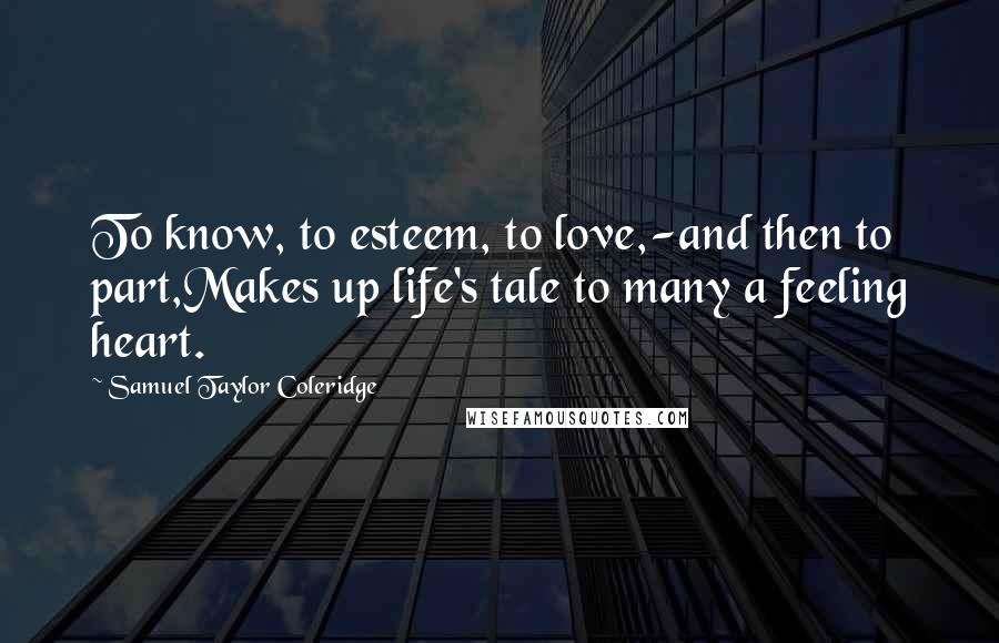 Samuel Taylor Coleridge Quotes: To know, to esteem, to love,-and then to part,Makes up life's tale to many a feeling heart.