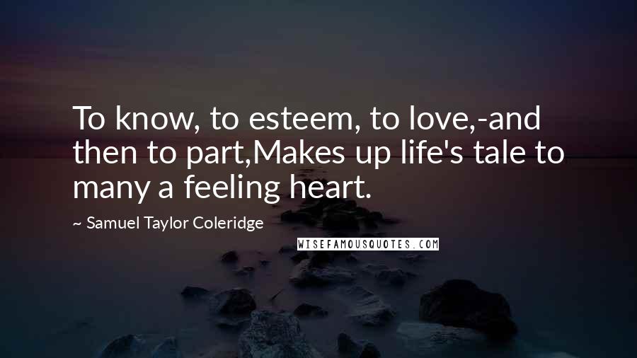 Samuel Taylor Coleridge Quotes: To know, to esteem, to love,-and then to part,Makes up life's tale to many a feeling heart.