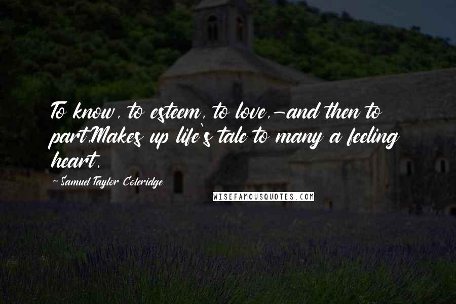 Samuel Taylor Coleridge Quotes: To know, to esteem, to love,-and then to part,Makes up life's tale to many a feeling heart.