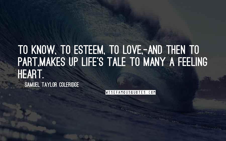 Samuel Taylor Coleridge Quotes: To know, to esteem, to love,-and then to part,Makes up life's tale to many a feeling heart.