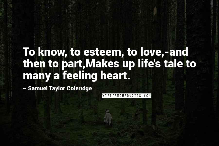 Samuel Taylor Coleridge Quotes: To know, to esteem, to love,-and then to part,Makes up life's tale to many a feeling heart.