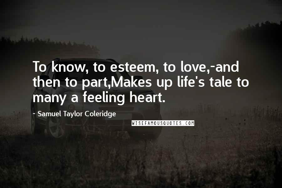 Samuel Taylor Coleridge Quotes: To know, to esteem, to love,-and then to part,Makes up life's tale to many a feeling heart.