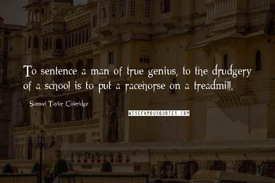 Samuel Taylor Coleridge Quotes: To sentence a man of true genius, to the drudgery of a school is to put a racehorse on a treadmill.