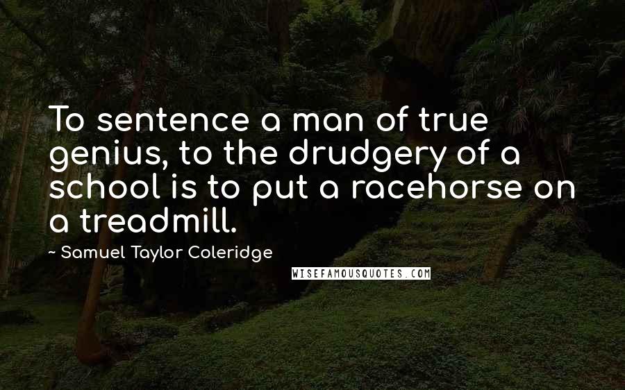 Samuel Taylor Coleridge Quotes: To sentence a man of true genius, to the drudgery of a school is to put a racehorse on a treadmill.