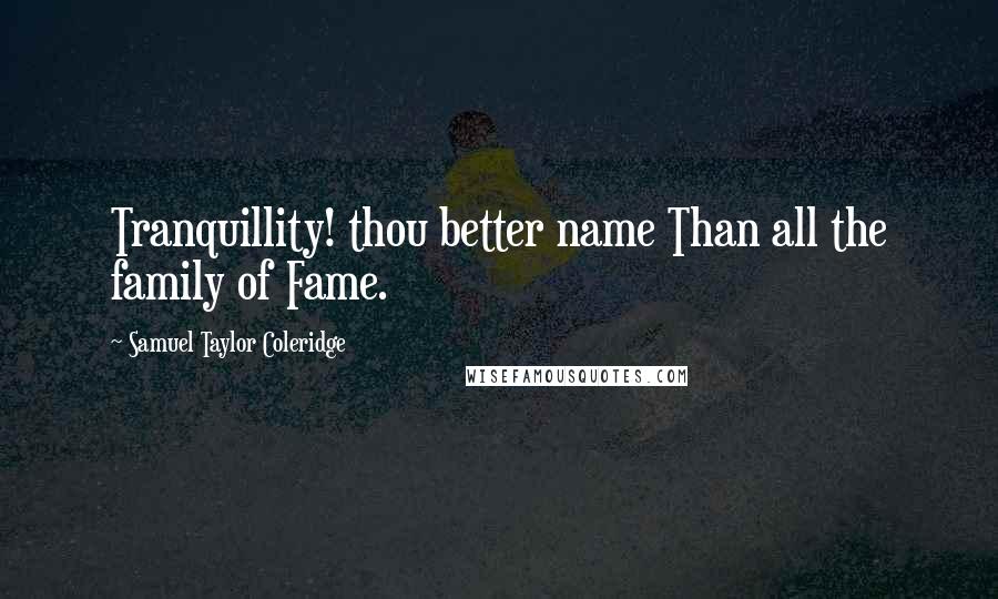 Samuel Taylor Coleridge Quotes: Tranquillity! thou better name Than all the family of Fame.