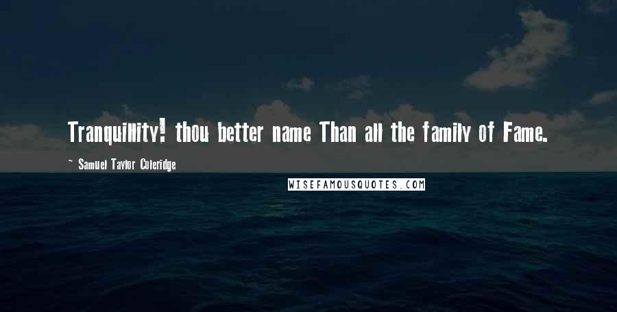 Samuel Taylor Coleridge Quotes: Tranquillity! thou better name Than all the family of Fame.