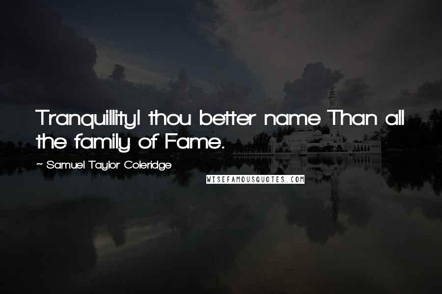 Samuel Taylor Coleridge Quotes: Tranquillity! thou better name Than all the family of Fame.