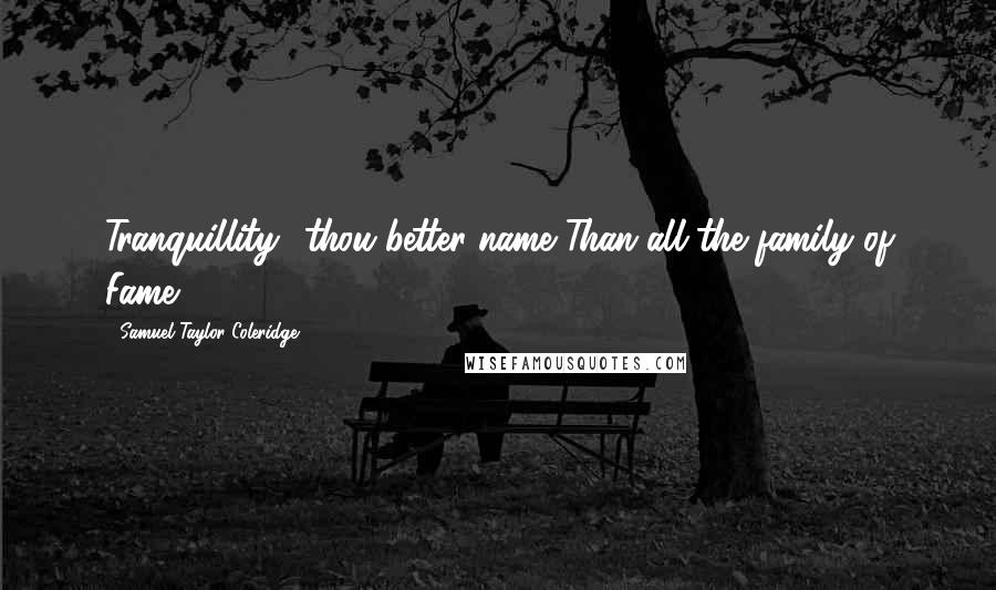 Samuel Taylor Coleridge Quotes: Tranquillity! thou better name Than all the family of Fame.