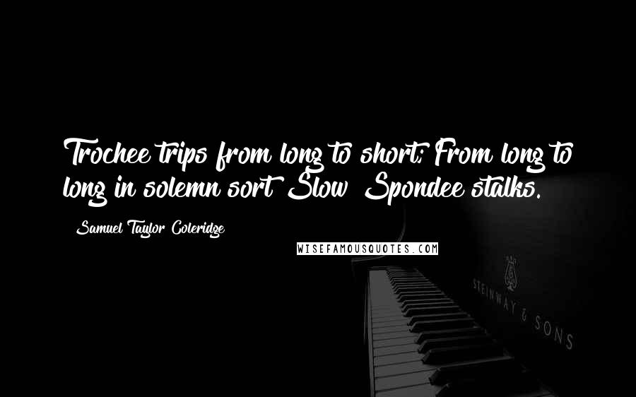 Samuel Taylor Coleridge Quotes: Trochee trips from long to short; From long to long in solemn sort Slow Spondee stalks.