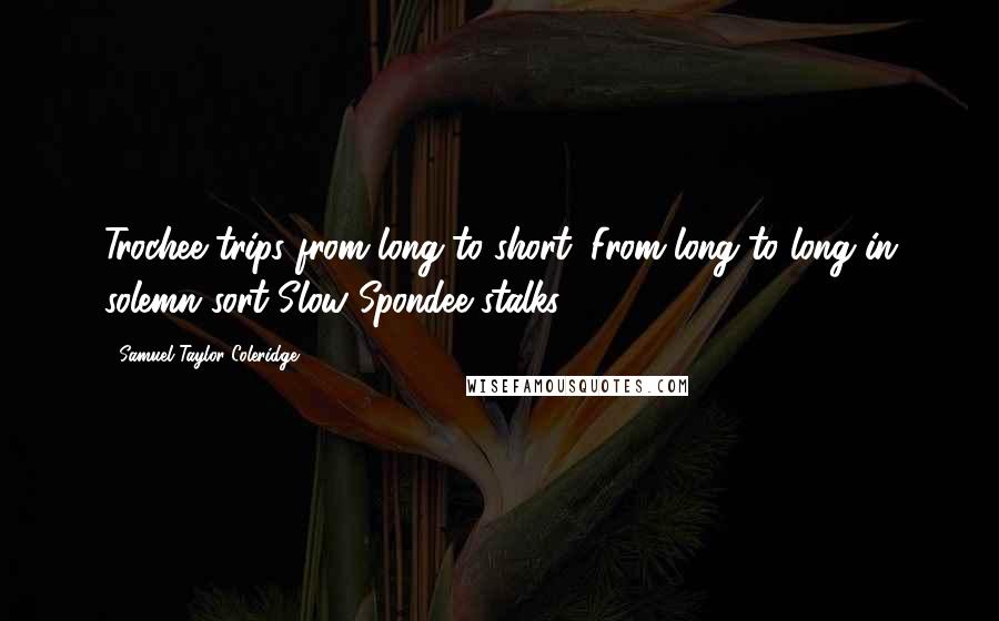 Samuel Taylor Coleridge Quotes: Trochee trips from long to short; From long to long in solemn sort Slow Spondee stalks.