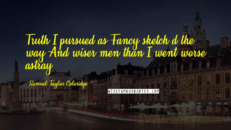 Samuel Taylor Coleridge Quotes: Truth I pursued,as Fancy sketch'd the way,And wiser men than I went worse astray.