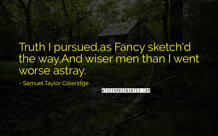 Samuel Taylor Coleridge Quotes: Truth I pursued,as Fancy sketch'd the way,And wiser men than I went worse astray.