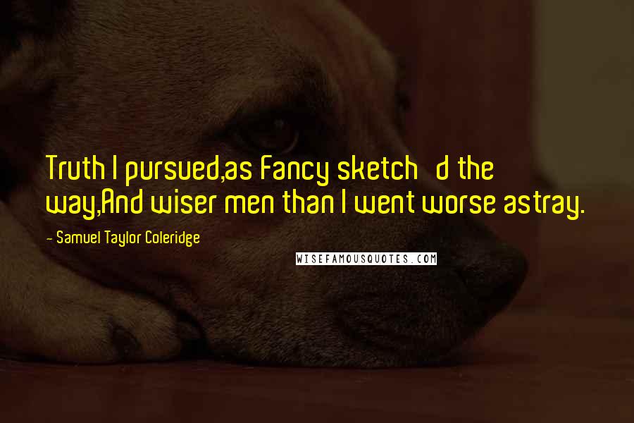 Samuel Taylor Coleridge Quotes: Truth I pursued,as Fancy sketch'd the way,And wiser men than I went worse astray.